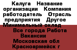 Калуга › Название организации ­ Компания-работодатель › Отрасль предприятия ­ Другое › Минимальный оклад ­ 7 000 - Все города Работа » Вакансии   . Московская обл.,Красноармейск г.